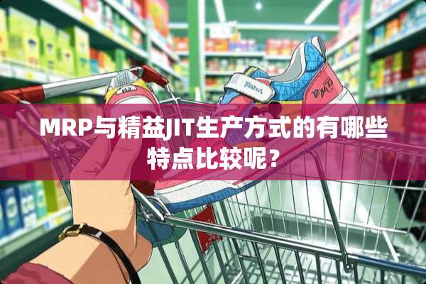 MRP与精益JIT生产方式的有哪些特点比较呢？