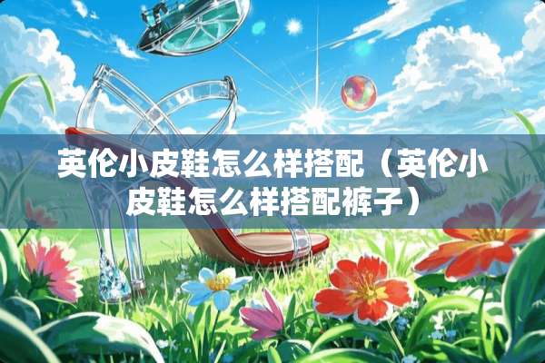 英伦小皮鞋怎么样搭配（英伦小皮鞋怎么样搭配裤子）