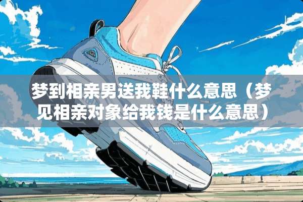 梦到相亲男送我鞋什么意思（梦见相亲对象给我钱是什么意思）