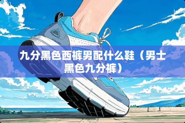 九分黑色西裤男配什么鞋（男士黑色九分裤）