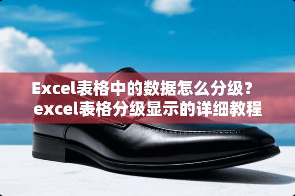 Excel表格中的数据怎么分级？ excel表格分级显示的详细教程