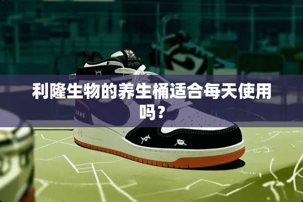 利隆生物的养生桶适合每天使用吗？