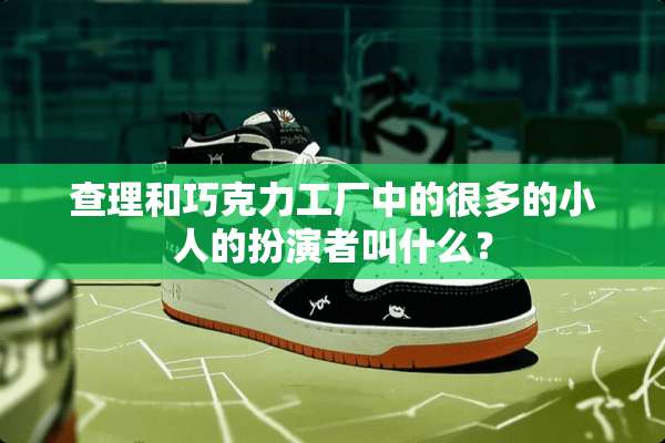 查理和巧克力工厂中的很多的小人的扮演者叫什么？