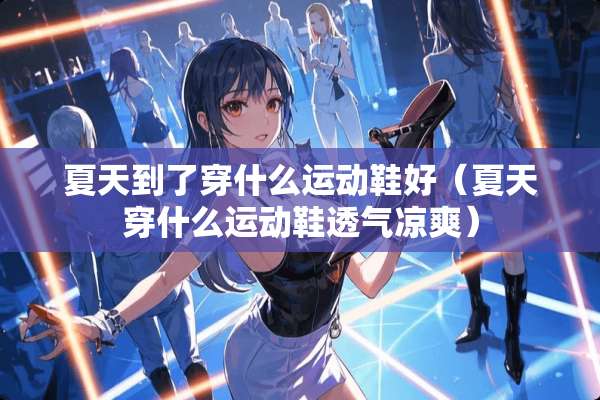 夏天到了穿什么运动鞋好（夏天穿什么运动鞋透气凉爽）