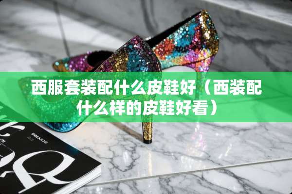 西服套装配什么皮鞋好（西装配什么样的皮鞋好看）