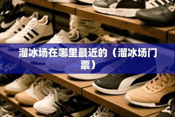 溜冰场在哪里最近的（溜冰场门票）