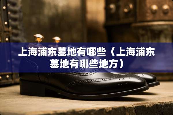 上海浦东墓地有哪些（上海浦东墓地有哪些地方）