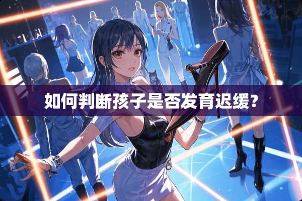 如何判断孩子是否发育迟缓？