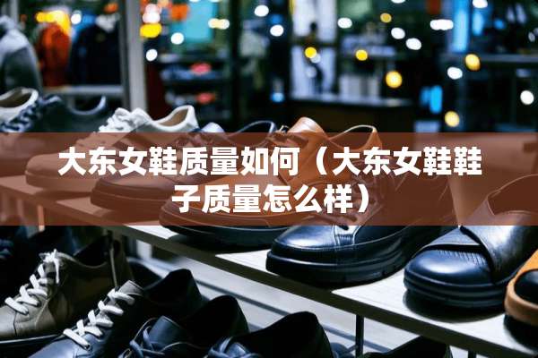 大东女鞋质量如何（大东女鞋鞋子质量怎么样）