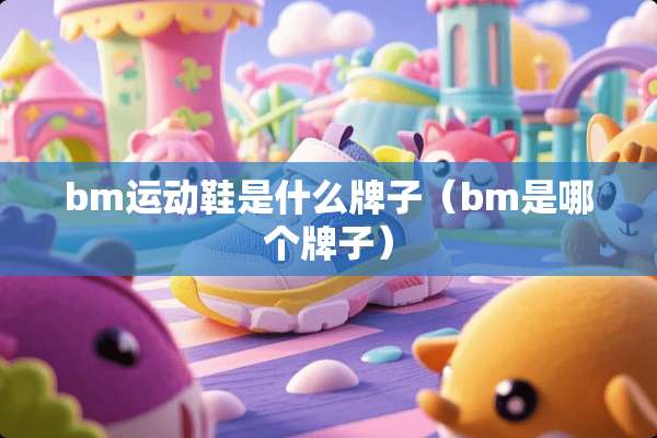 bm运动鞋是什么牌子（bm是哪个牌子）