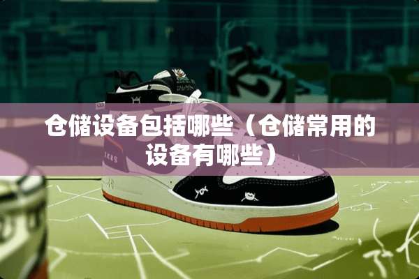 仓储设备包括哪些（仓储常用的设备有哪些）