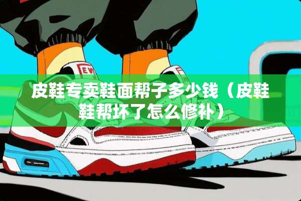 皮鞋专卖鞋面帮子多少钱（皮鞋鞋帮坏了怎么修补）
