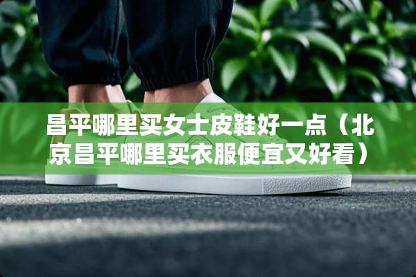 昌平哪里买女士皮鞋好一点（北京昌平哪里买衣服便宜又好看）