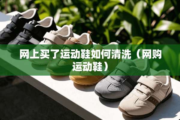 网上买了运动鞋如何清洗（网购运动鞋）