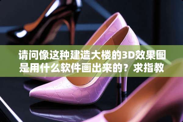 请问像这种建造大楼的3D效果图是用什么软件画出来的？求指教