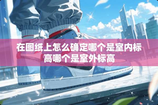 在图纸上怎么确定哪个是室内标高哪个是室外标高