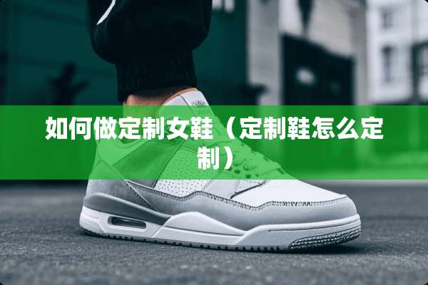 如何做定制女鞋（定制鞋怎么定制）