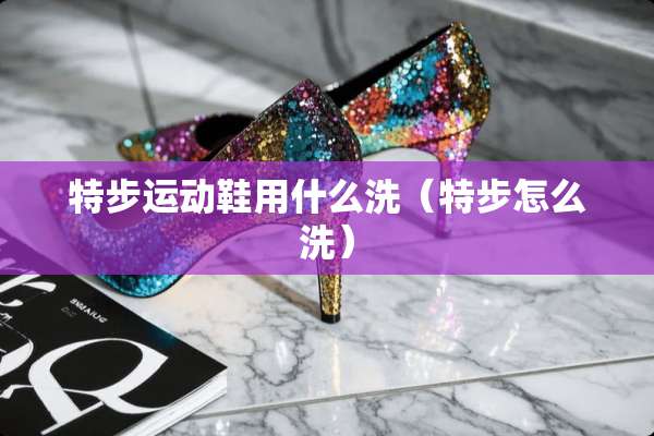 特步运动鞋用什么洗（特步怎么洗）