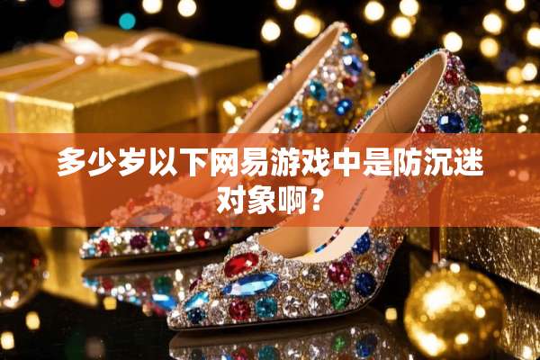 多少岁以下网易游戏中是防沉迷对象啊？