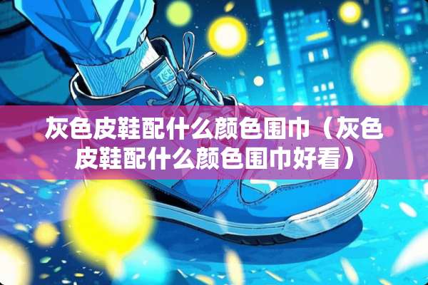 灰色皮鞋配什么颜色围巾（灰色皮鞋配什么颜色围巾好看）