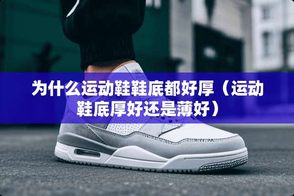为什么运动鞋鞋底都好厚（运动鞋底厚好还是薄好）