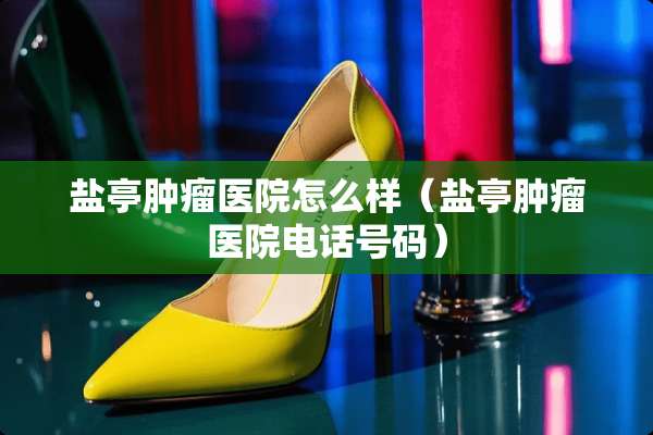 盐亭肿瘤医院怎么样（盐亭肿瘤医院电话号码）