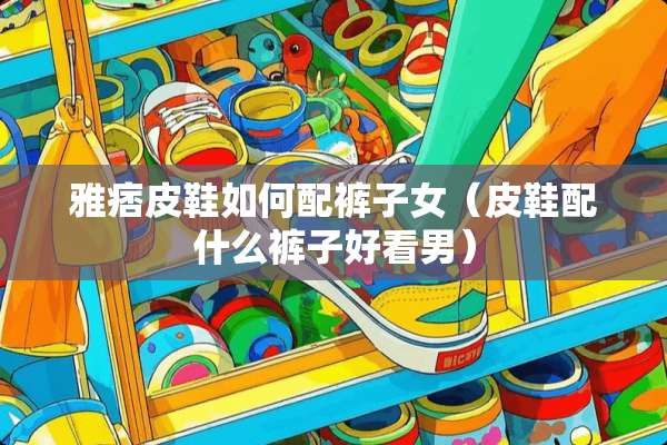 雅痞皮鞋如何配裤子女（皮鞋配什么裤子好看男）