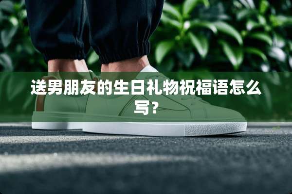 送男朋友的生日礼物祝福语怎么写？