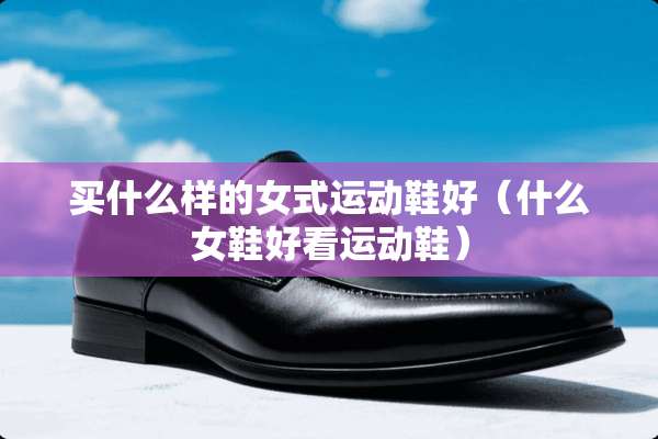 买什么样的女式运动鞋好（什么女鞋好看运动鞋）