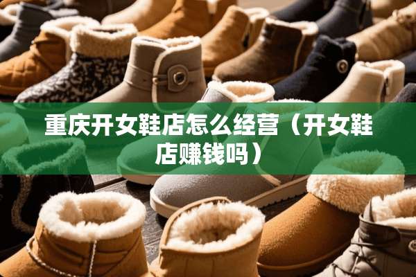 重庆开女鞋店怎么经营（开女鞋店赚钱吗）