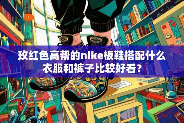 玫红色高帮的nike板鞋搭配什么衣服和裤子比较好看？