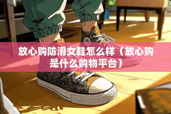 放心购防滑女鞋怎么样（放心购是什么购物平台）
