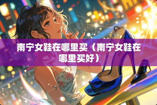 南宁女鞋在哪里买（南宁女鞋在哪里买好）