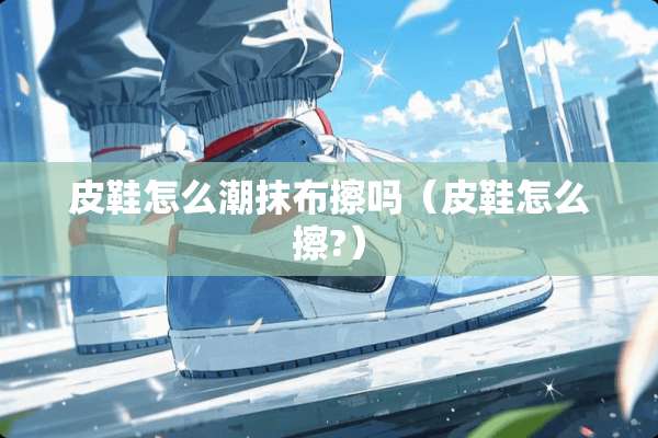 皮鞋怎么潮抹布擦吗（皮鞋怎么擦?）