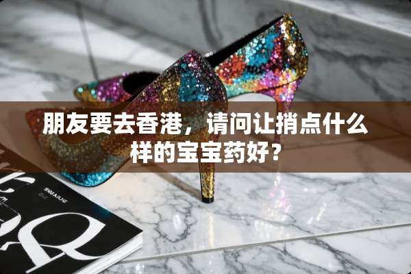 朋友要去香港，请问让捎点什么样的宝宝药好？