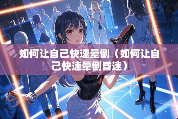 如何让自己快速晕倒（如何让自己快速晕倒昏迷）