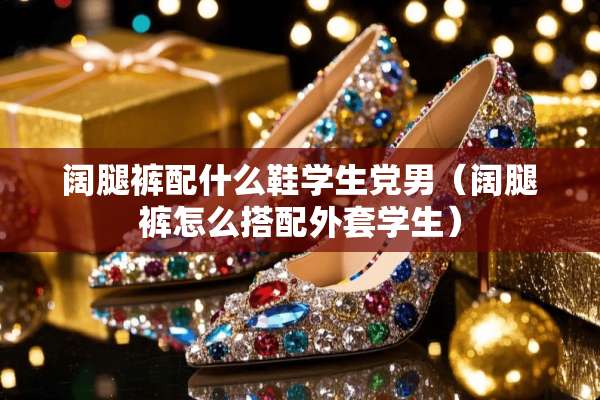阔腿裤配什么鞋学生*男（阔腿裤怎么搭配外套学生）
