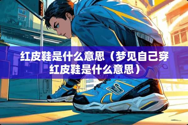 红皮鞋是什么意思（梦见自己穿红皮鞋是什么意思）