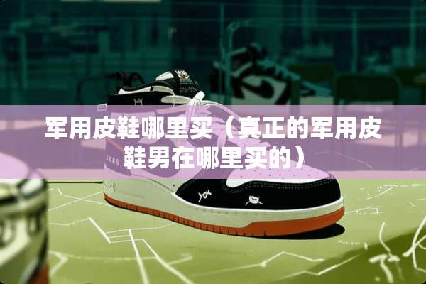 **皮鞋哪里买（真正的**皮鞋男在哪里买的）