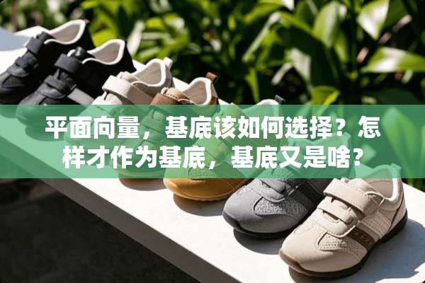 平面向量，基底该如何选择？怎样才作为基底，基底又是啥？