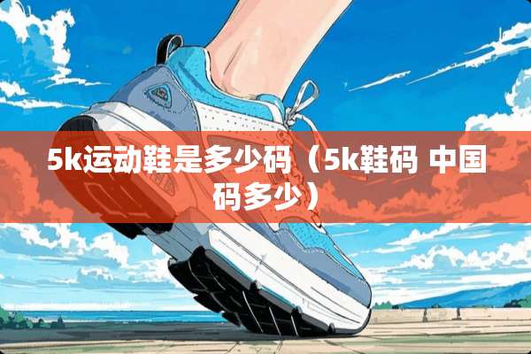 5k运动鞋是多少码（5k鞋码 中国码多少）