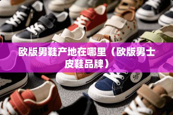 欧版男鞋产地在哪里（欧版男士皮鞋品牌）