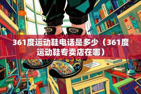 361度运动鞋电话是多少（361度运动鞋专卖店在哪）