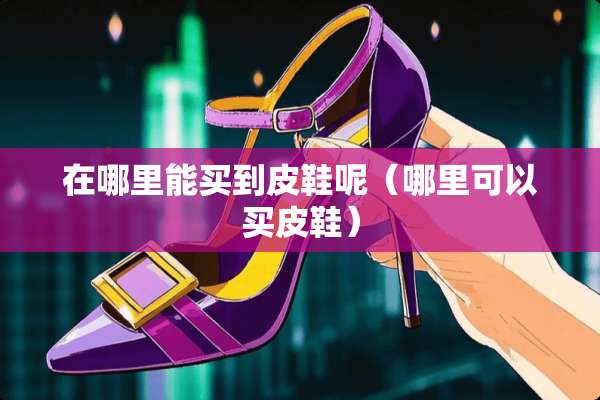 在哪里能买到皮鞋呢（哪里可以买皮鞋）