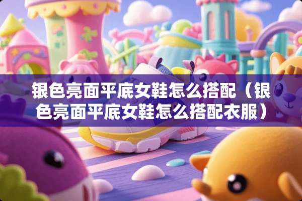 银色亮面平底女鞋怎么搭配（银色亮面平底女鞋怎么搭配衣服）