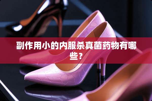 副作用小的内服杀真菌药物有哪些？
