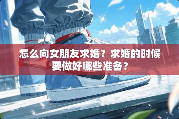 怎么向女朋友求婚？求婚的时候要做好哪些准备？