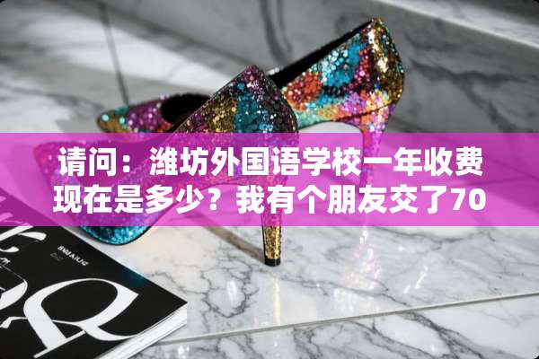 请问：潍坊外国语学校一年收费现在是多少？我有个朋友交了7000