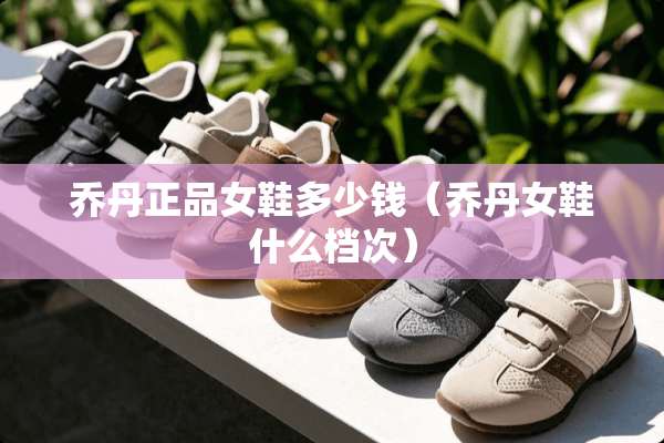 乔丹正品女鞋多少钱（乔丹女鞋什么档次）