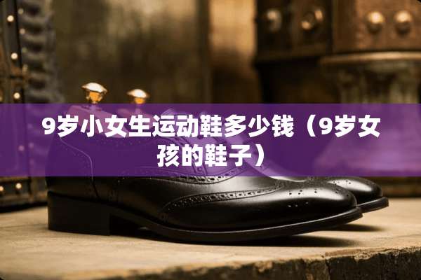 9岁小女生运动鞋多少钱（9岁女孩的鞋子）